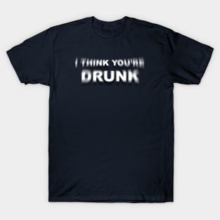 I Think You're Drunk T-Shirt